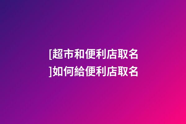 [超市和便利店取名]如何給便利店取名